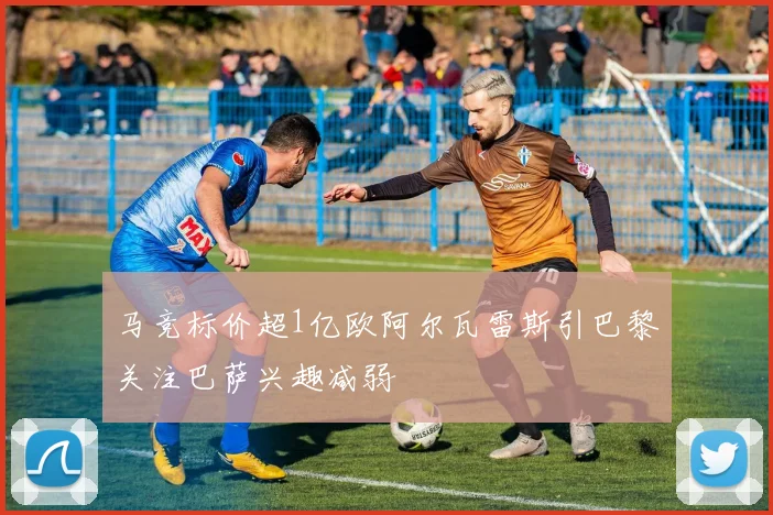 马竞标价超1亿欧阿尔瓦雷斯引巴黎关注巴萨兴趣减弱