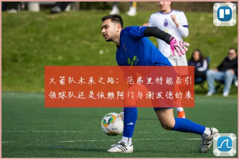 火箭队未来之路：范弗里特能否引领球队还是依赖阿门与谢泼德的表现