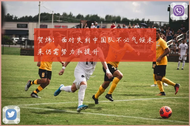 贺炜：面对失利中国队不必气馁未来仍需努力和提升