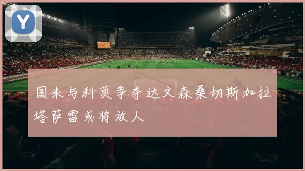 国米与科莫争夺达文森桑切斯加拉塔萨雷或将放人