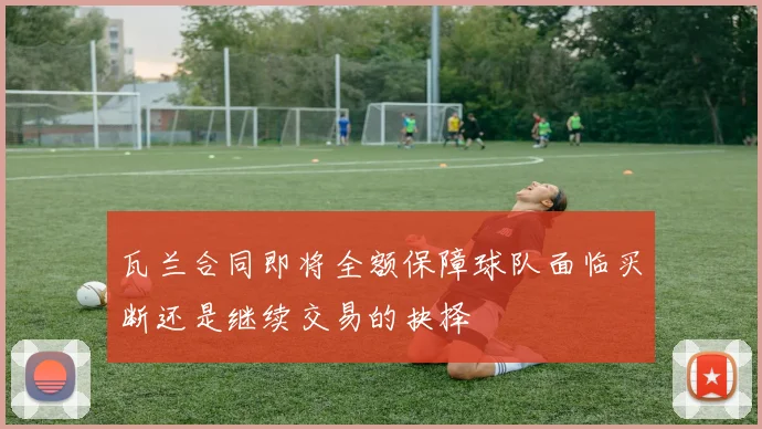 瓦兰合同即将全额保障球队面临买断还是继续交易的抉择