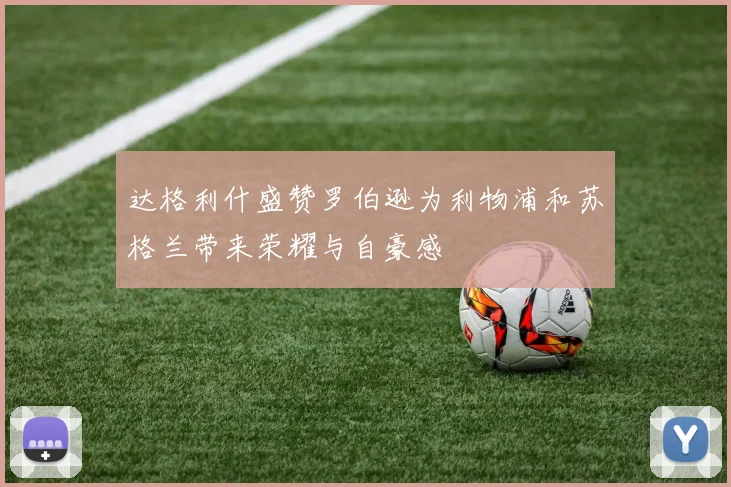 达格利什盛赞罗伯逊为利物浦和苏格兰带来荣耀与自豪感