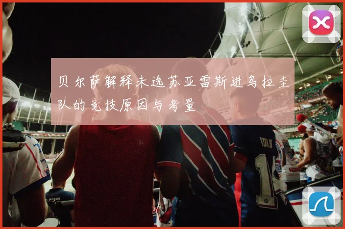 贝尔萨解释未选苏亚雷斯进乌拉圭队的竞技原因与考量