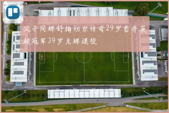 父子同辉舒梅切尔传奇29岁首夺英超冠军39岁光辉退役