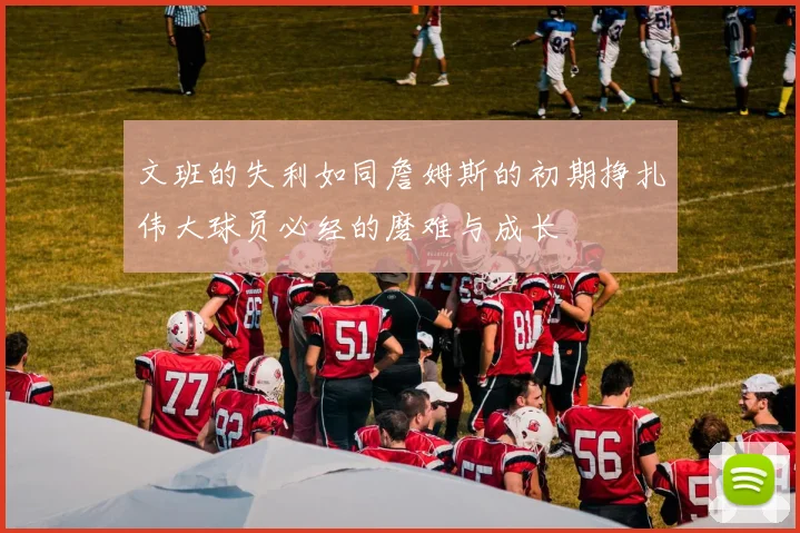 文班的失利如同詹姆斯的初期挣扎伟大球员必经的磨难与成长