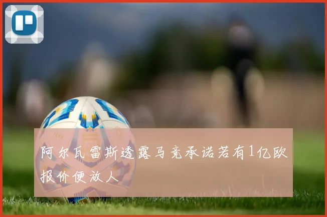阿尔瓦雷斯透露马竞承诺若有1亿欧报价便放人